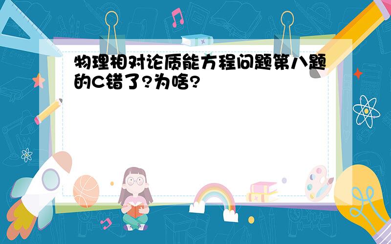 物理相对论质能方程问题第八题的C错了?为啥?