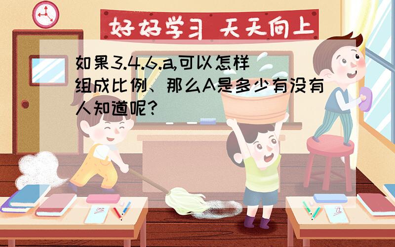 如果3.4.6.a,可以怎样组成比例、那么A是多少有没有人知道呢?