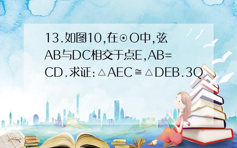 13.如图10,在⊙O中,弦AB与DC相交于点E,AB=CD.求证:△AEC≌△DEB.3Q