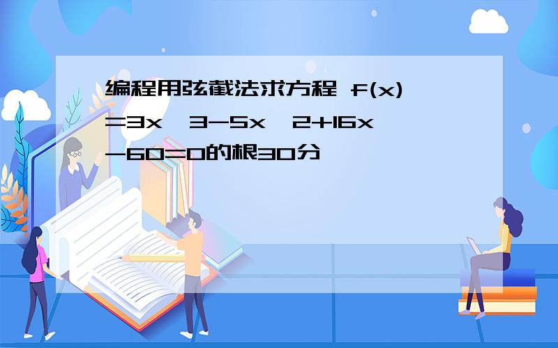 编程用弦截法求方程 f(x)=3x^3-5x^2+16x-60=0的根30分