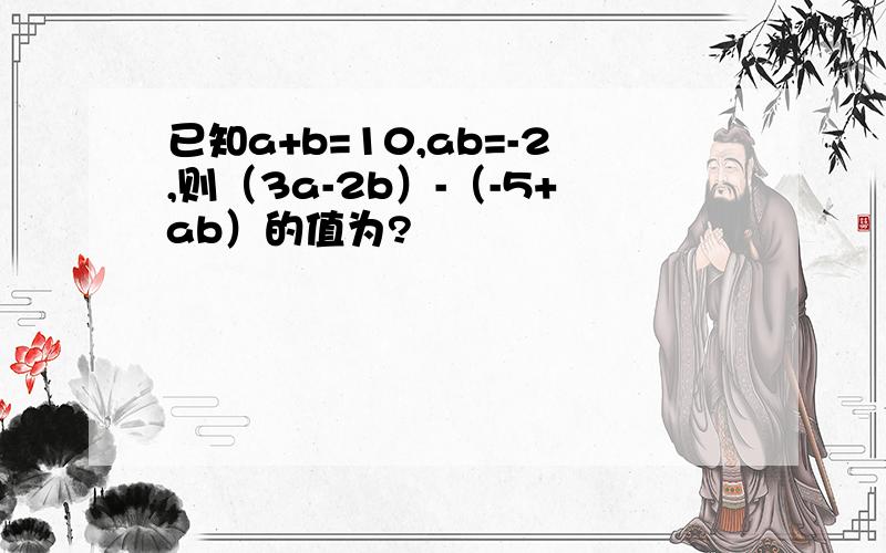 已知a+b=10,ab=-2,则（3a-2b）-（-5+ab）的值为?