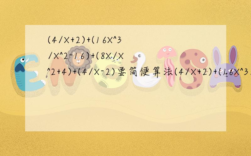 (4/X+2)+(16X^3/X^2-16)+(8X/X^2+4)+(4/X-2)要简便算法(4/X+2)+(16X^3/X^4-16)+(8X/X^2+4)+(4/X-2)