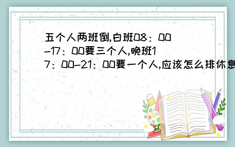 五个人两班倒,白班08：00-17：00要三个人,晚班17：00-21：00要一个人,应该怎么排休息的时间最长?