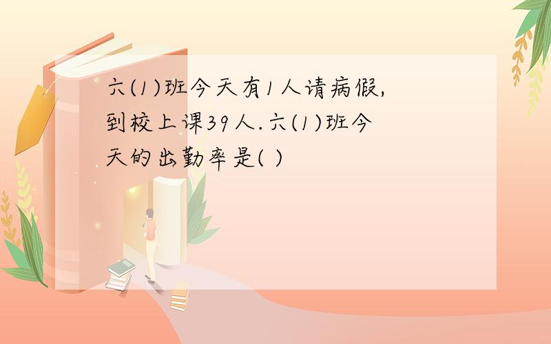 六(1)班今天有1人请病假,到校上课39人.六(1)班今天的出勤率是( )