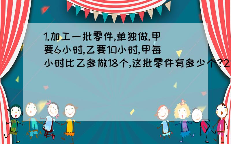 1.加工一批零件,单独做,甲要6小时,乙要10小时,甲每小时比乙多做18个,这批零件有多少个?21.加工一批零件,单独做,甲要6小时,乙要10小时,甲每小时比乙多做18个,这批零件有多少个?2.小朋友做花,