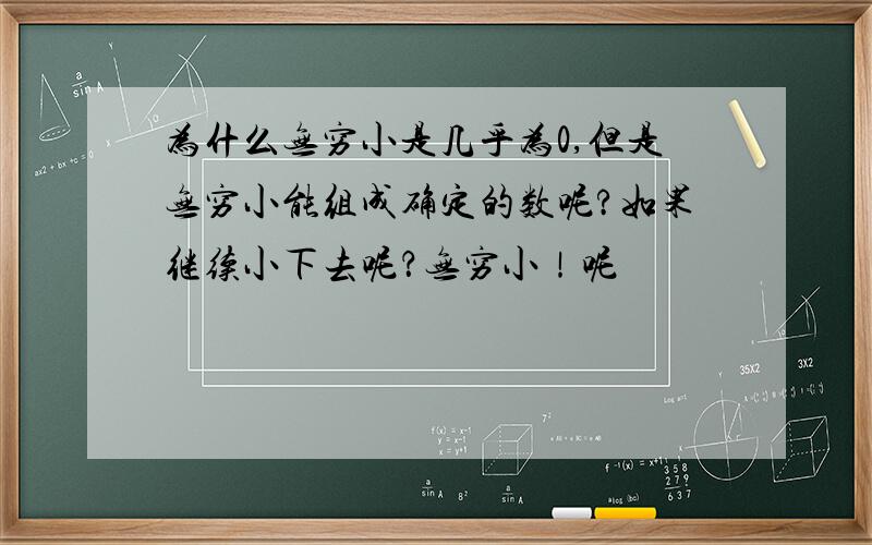 为什么无穷小是几乎为0,但是无穷小能组成确定的数呢?如果继续小下去呢？无穷小！呢