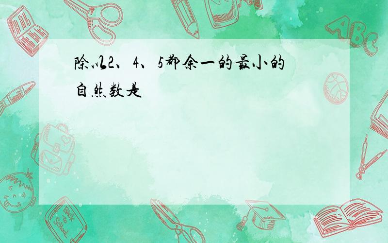 除以2、4、5都余一的最小的自然数是