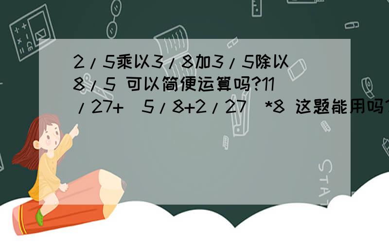 2/5乘以3/8加3/5除以8/5 可以简便运算吗?11/27+（5/8+2/27）*8 这题能用吗？