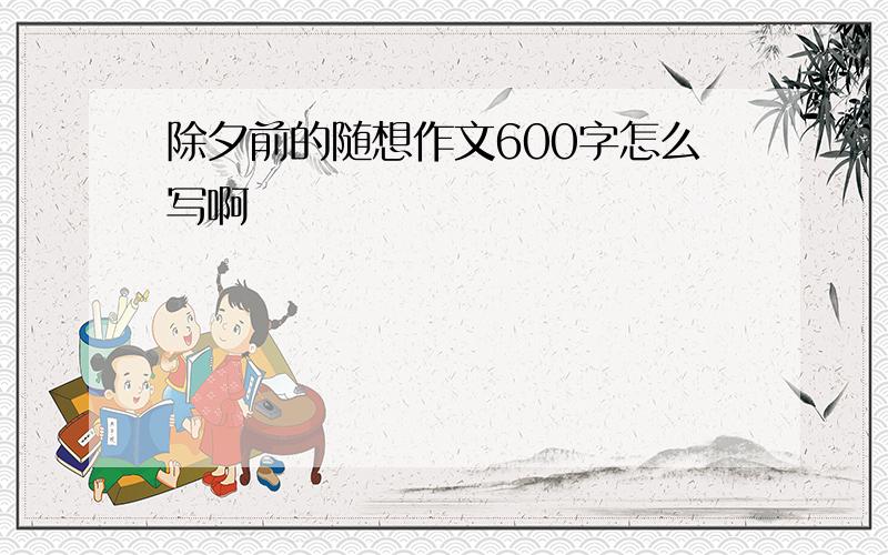 除夕前的随想作文600字怎么写啊