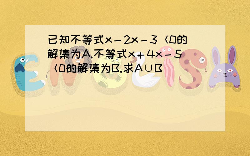 已知不等式x－2x－3＜0的解集为A.不等式x＋4x－5＜0的解集为B.求A∪B