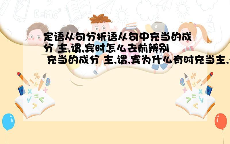 定语从句分析语从句中充当的成分 主,谓,宾时怎么去前辨别 充当的成分 主,谓,宾为什么有时充当主,有时充当谓,有时充当宾,有什么意义Is he the man who/that wants to see you?He is the man whom/ that I saw y