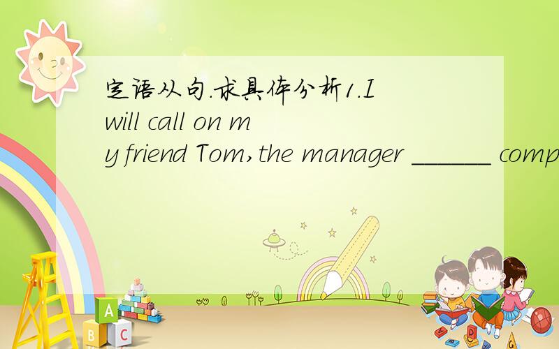 定语从句.求具体分析1.I will call on my friend Tom,the manager ______ company is my father's student.A.of whom B.of whose C.whose D.that2.We went into the office ______sat the manager with a pair of glasses on.A.which B.that C.there D.where3.