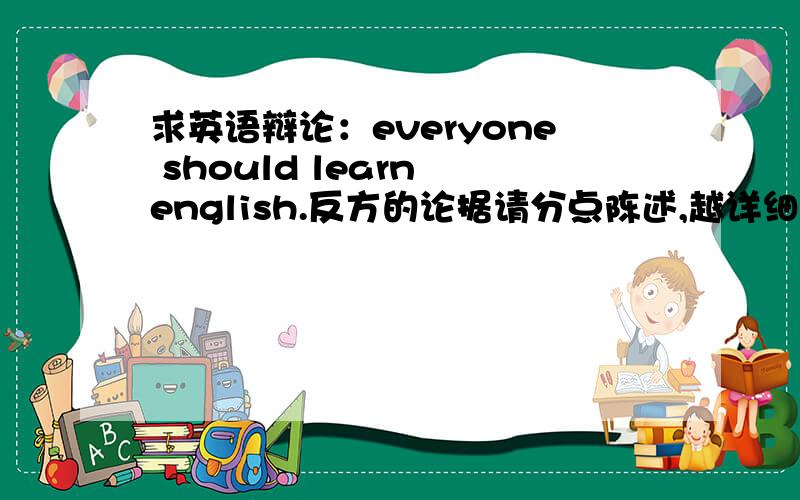 求英语辩论：everyone should learn english.反方的论据请分点陈述,越详细越好.