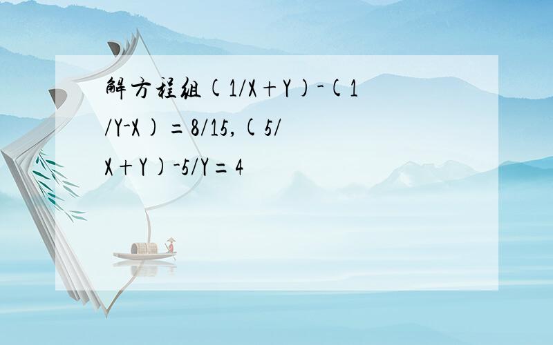 解方程组(1/X+Y)-(1/Y-X)=8/15,(5/X+Y)-5/Y=4