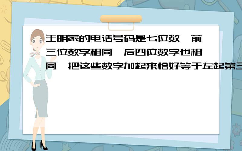 王明家的电话号码是七位数,前三位数字相同,后四位数字也相同,把这些数字加起来恰好等于左起第三,四位数组王明家的电话号码是七位数,前三位数字相同,后四位数字也相同,把这些数字加起