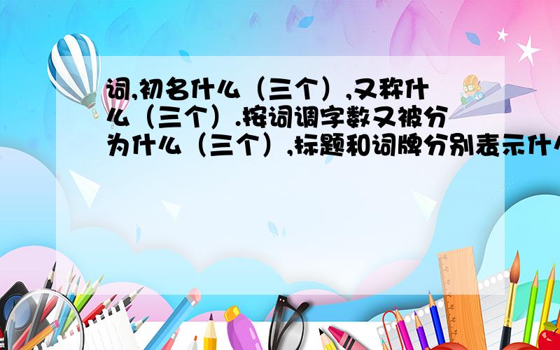 词,初名什么（三个）,又称什么（三个）.按词调字数又被分为什么（三个）,标题和词牌分别表示什么?急急