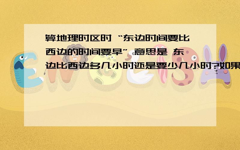 算地理时区时 “东边时间要比西边的时间要早” 意思是 东边比西边多几小时还是要少几小时?如果东八区为八点的话 那么它东边的 东九区就是九点 这样的话东边不是比西边晚吗?