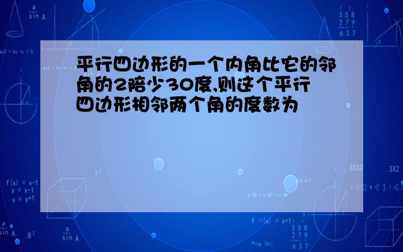 平行四边形的一个内角比它的邻角的2陪少30度,则这个平行四边形相邻两个角的度数为