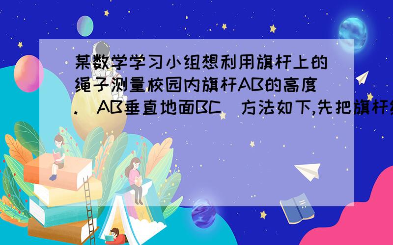 某数学学习小组想利用旗杆上的绳子测量校园内旗杆AB的高度.（AB垂直地面BC）方法如下,先把旗杆绳AD垂下,测得绳子底端D距地面刚好1M.然后拉住绳子底端向外走7步每步距离约为0.6M,刚好能拉