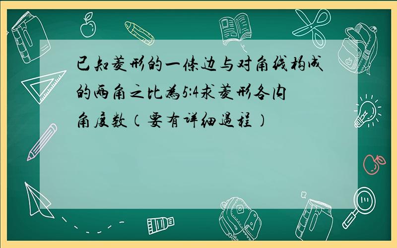 已知菱形的一条边与对角线构成的两角之比为5:4求菱形各内角度数（要有详细过程）