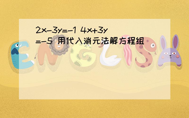 2x-3y=-1 4x+3y=-5 用代入消元法解方程组