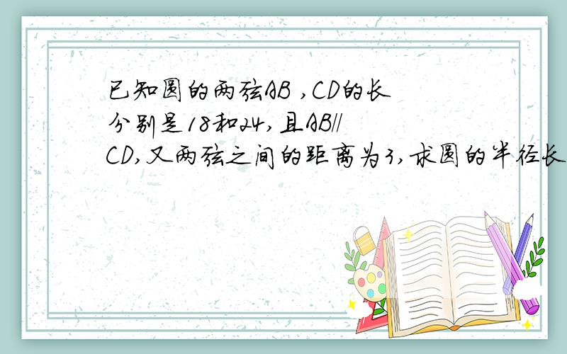 已知圆的两弦AB ,CD的长分别是18和24,且AB//CD,又两弦之间的距离为3,求圆的半径长.（要求做法）