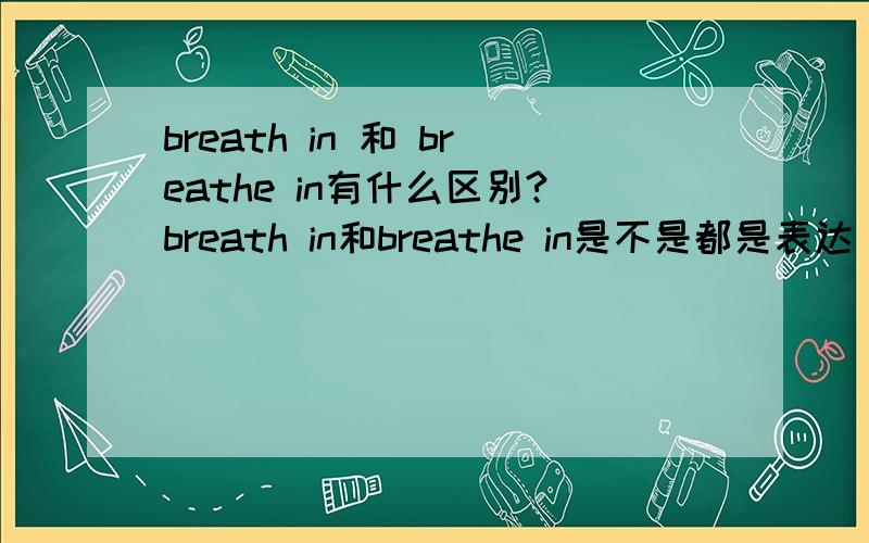 breath in 和 breathe in有什么区别?breath in和breathe in是不是都是表达 吸入 的意思?有什么区别?