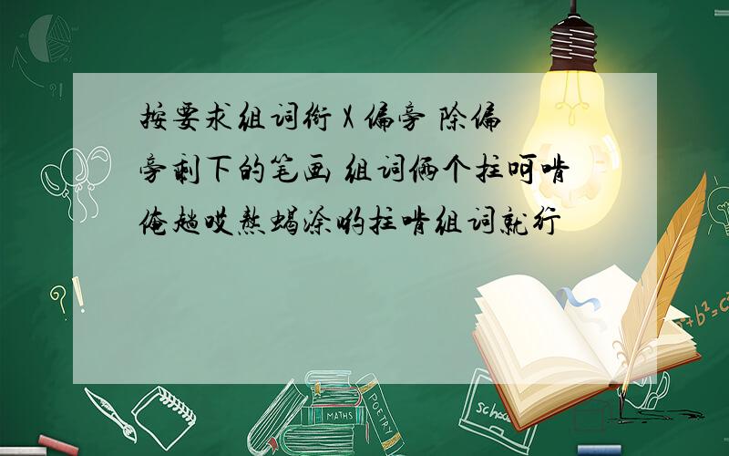 按要求组词衔 X 偏旁 除偏旁剩下的笔画 组词俩个拄呵啃俺趟哎熬蝎涂哟拄啃组词就行