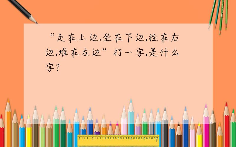 “走在上边,坐在下边,挂在右边,堆在左边”打一字,是什么字?