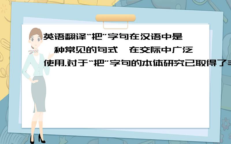 英语翻译“把”字句在汉语中是一种常见的句式,在交际中广泛使用.对于“把”字句的本体研究已取得了丰硕的成果.本文在前人研究成果的基础上,利用偏误分析理论,将搜集到的外国留学生