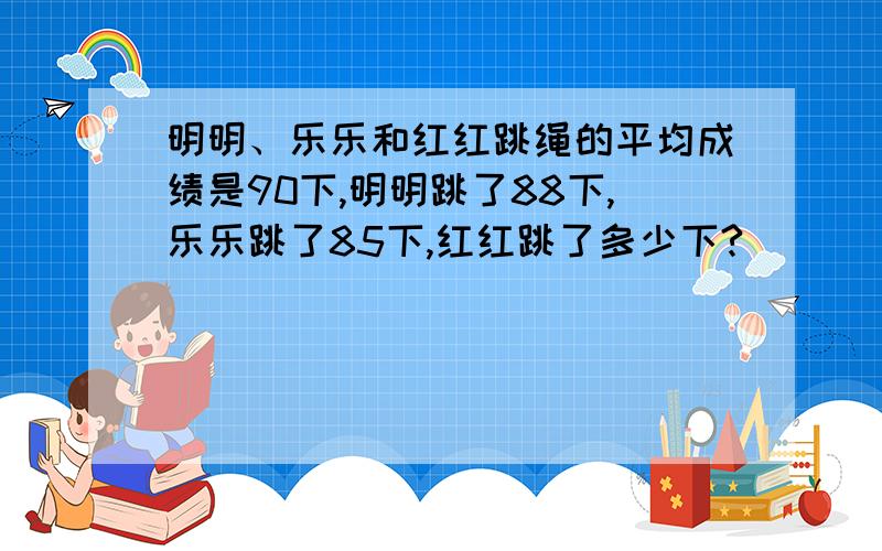 明明、乐乐和红红跳绳的平均成绩是90下,明明跳了88下,乐乐跳了85下,红红跳了多少下?