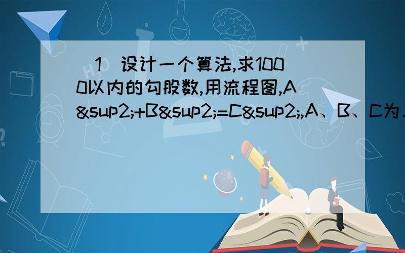 （1）设计一个算法,求1000以内的勾股数,用流程图,A²+B²=C²,A、B、C为三个正整数.（2）有三个装油的瓶子,大瓶子可装1L,中瓶子可装0.7L,小瓶子可装0.3L.现在1L的油装在大瓶子中,请你设