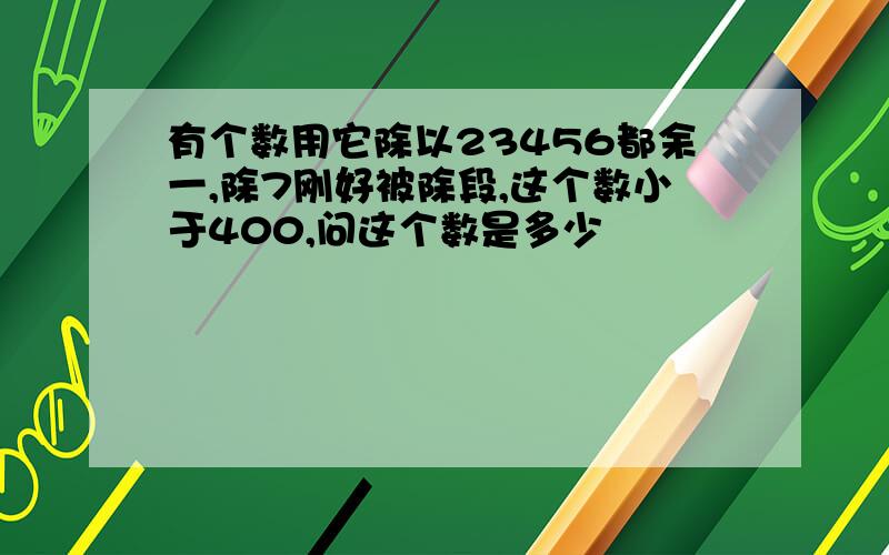 有个数用它除以23456都余一,除7刚好被除段,这个数小于400,问这个数是多少