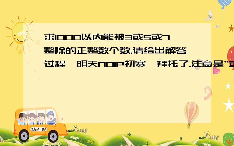 求1000以内能被3或5或7整除的正整数个数.请给出解答过程,明天NOIP初赛,拜托了.注意是“或”,直接用1000除以105的我饶不了你.