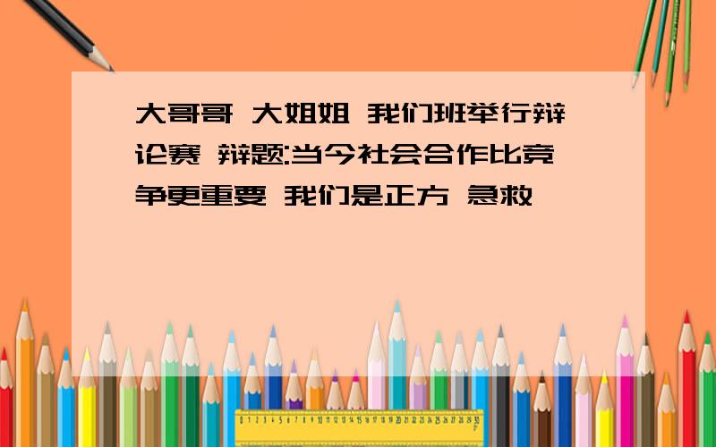 大哥哥 大姐姐 我们班举行辩论赛 辩题:当今社会合作比竞争更重要 我们是正方 急救