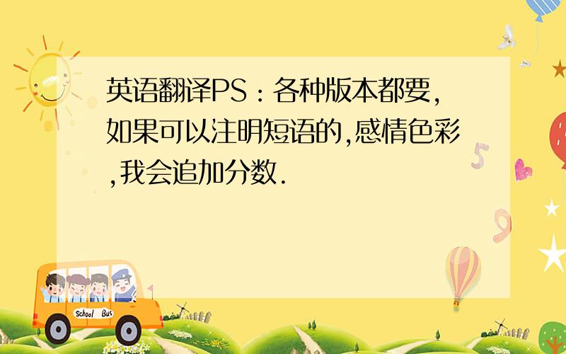 英语翻译PS：各种版本都要,如果可以注明短语的,感情色彩,我会追加分数.