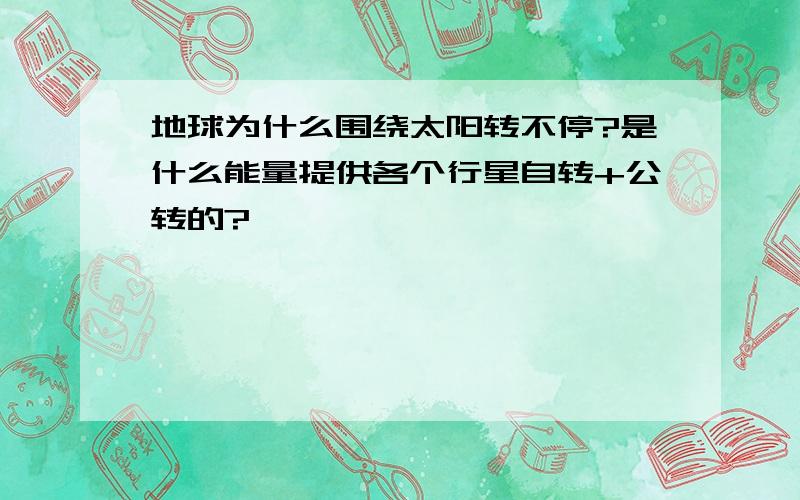 地球为什么围绕太阳转不停?是什么能量提供各个行星自转+公转的?