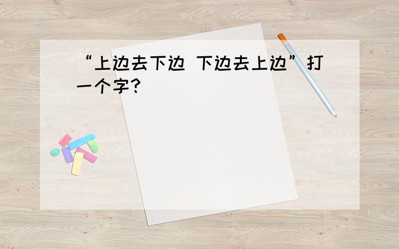 “上边去下边 下边去上边”打一个字?