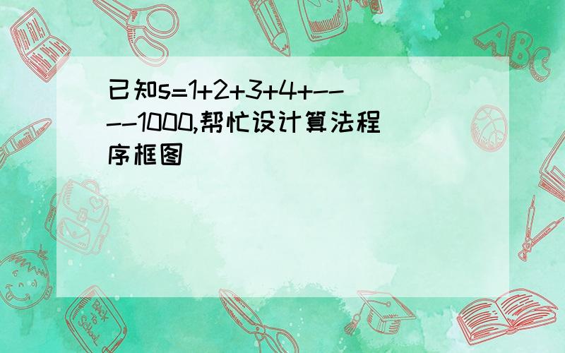 已知s=1+2+3+4+----1000,帮忙设计算法程序框图