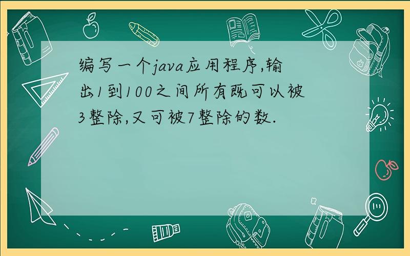 编写一个java应用程序,输出1到100之间所有既可以被3整除,又可被7整除的数.