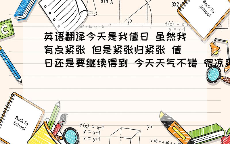 英语翻译今天是我值日 虽然我有点紧张 但是紧张归紧张 值日还是要继续得到 今天天气不错 很凉爽 班上的同学基本到齐 希望大家学习愉快 报告完毕 这几句话用英语该怎么说啊 帮帮