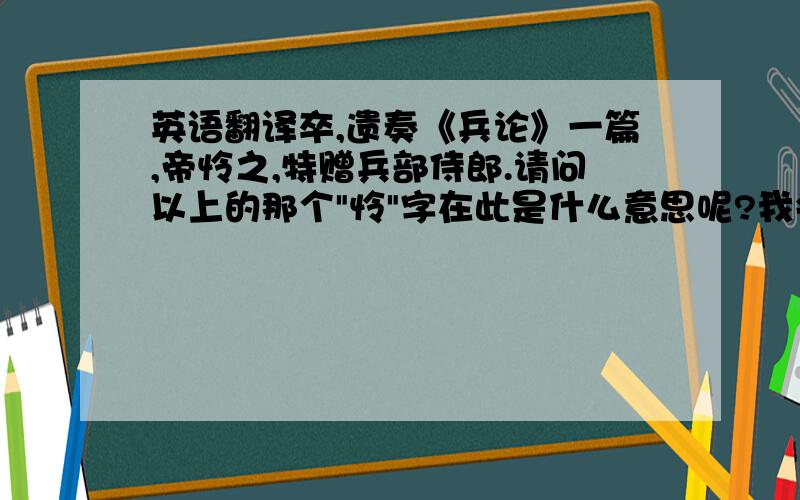 英语翻译卒,遗奏《兵论》一篇,帝怜之,特赠兵部侍郎.请问以上的那个