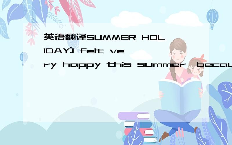 英语翻译SUMMER HOLIDAY:I felt very happy this summer,because i learned a lots.At the begin of this summer holiday,i read some books,All of them are famous in the world,some of them are from china,others are from English.and i saw them online ,bec