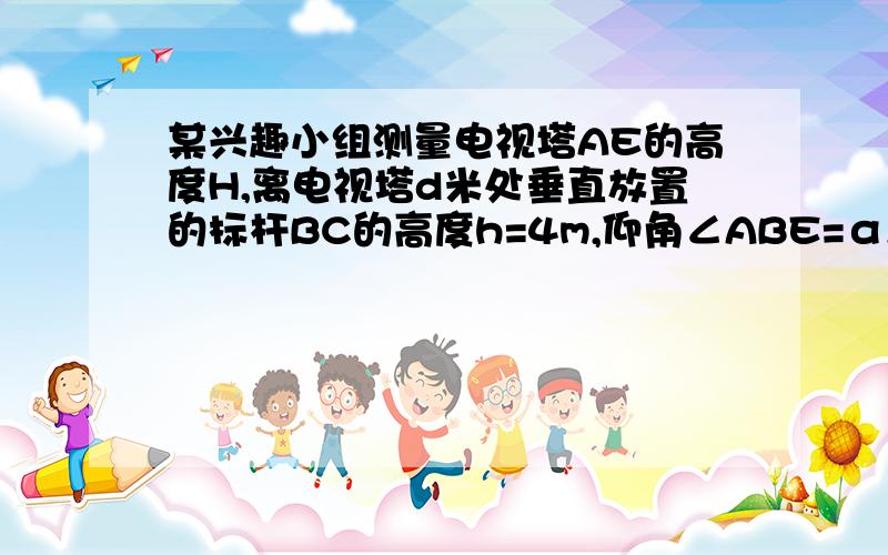 某兴趣小组测量电视塔AE的高度H,离电视塔d米处垂直放置的标杆BC的高度h=4m,仰角∠ABE=α,∠ADE=β若电视塔的实际高度为125m,试问d为多少时,α-β最大