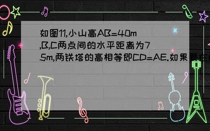 如图11,小山高AB=40m,B,C两点间的水平距离为75m,两铁塔的高相等即CD=AE.如果要在两铁塔顶D,E间架设一条高压线,那么这条高压线至少为多少