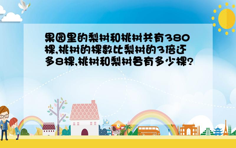 果园里的梨树和桃树共有380棵,桃树的棵数比梨树的3倍还多8棵,桃树和梨树各有多少棵?