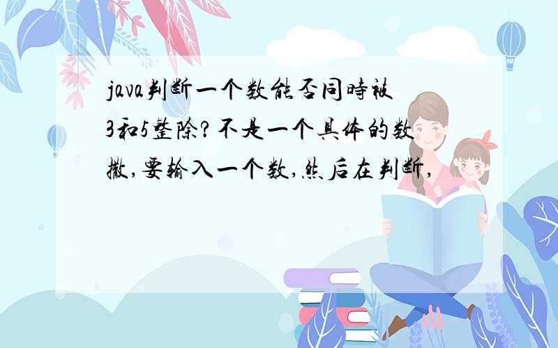 java判断一个数能否同时被3和5整除?不是一个具体的数撒,要输入一个数,然后在判断,