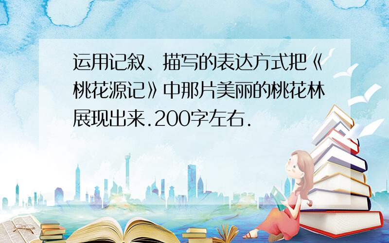 运用记叙、描写的表达方式把《桃花源记》中那片美丽的桃花林展现出来.200字左右.