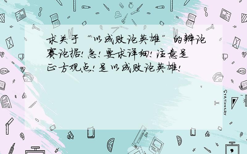 求关于“以成败论英雄”的辩论赛论据!急!要求详细!注意是正方观点!是以成败论英雄!