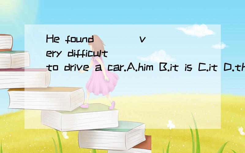 He found ___ very difficult to drive a car.A.him B.it is C.it D.thatHe found ___ very difficult to drive a car.A.him B.it is C.it D.that答案给的是C,但我想知道这里为什么不是用“it is + adj.+ to do sth.”句型呢?还有it在这里